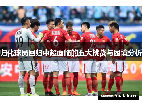 归化球员回归中超面临的五大挑战与困境分析 归化球员回归中超面临的五大挑战与困境分析
